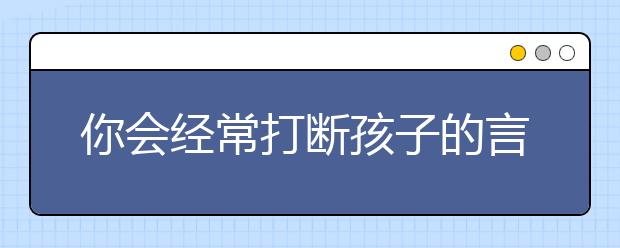 你会经常打断孩子的言行吗？