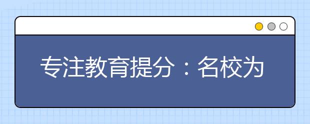 专注教育提分：名校为啥能培养出好学生？八种能力最看重