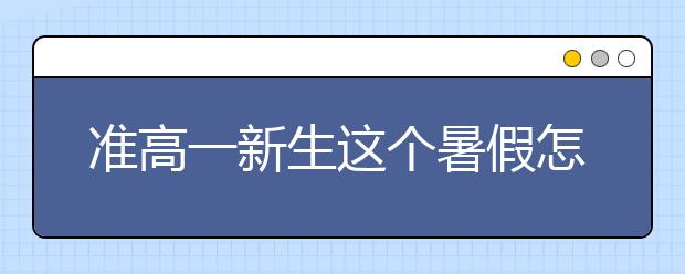 准高一新生这个暑假怎么过？衡中优秀家长告诉你