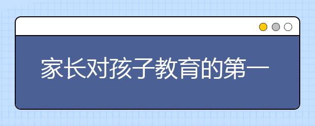 家長對孩子教育的第一步很重要，會影響孩子的一生！