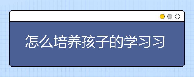 怎么培养孩子的学习习惯与学习方法