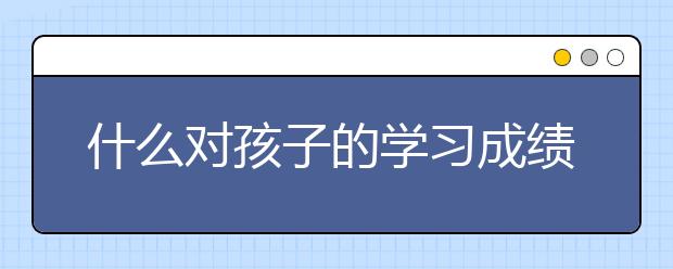 什么对孩子的学习成绩影响最大？