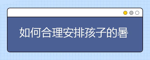 如何合理安排孩子的暑期时间呢