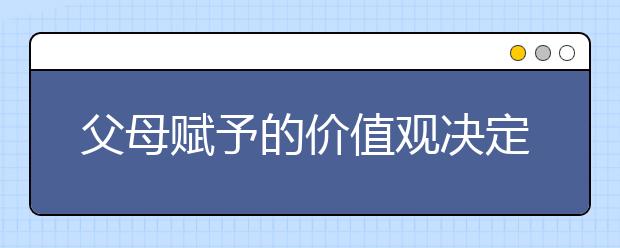 父母赋予的价值观决定孩子的一生