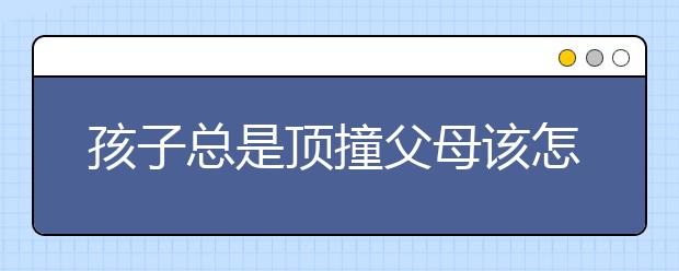 孩子总是顶撞父母该怎么办?