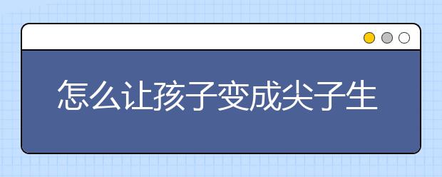 怎么让孩子变成尖子生的秘诀