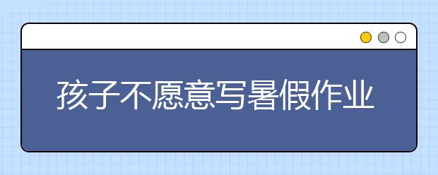 孩子不愿意寫(xiě)暑假作業(yè)家長(zhǎng)該怎么辦？