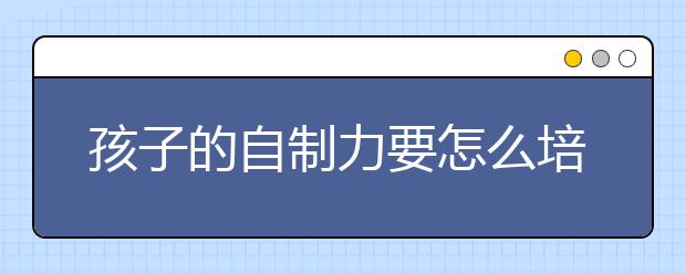 孩子的自制力要怎么培养？