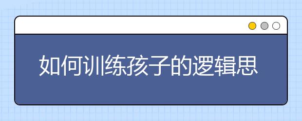 如何訓(xùn)練孩子的邏輯思維？