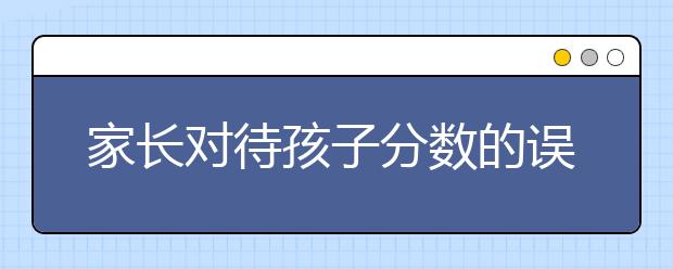 家长对待孩子分数的误区及改正措施