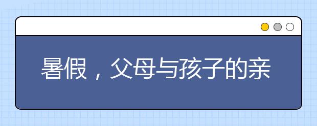 暑假，父母与孩子的亲子沟通季