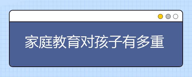 家庭教育对孩子有多重要，家长你知道吗