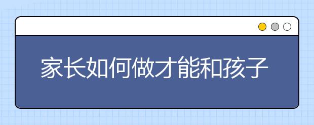 家长如何做才能和孩子和谐相处？
