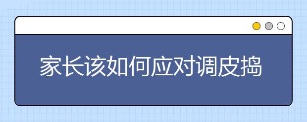 家长该如何应对调皮捣蛋的孩子