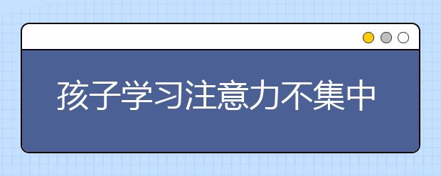 孩子學(xué)習(xí)注意力不集中怎么辦？如何提高孩子集中力