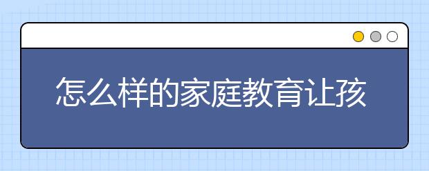 怎么样的家庭教育让孩子成为更好的自己