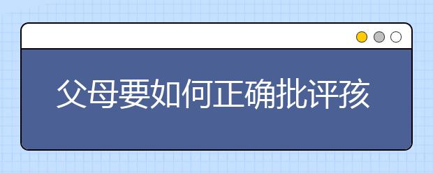 父母要如何正确批评孩子呢