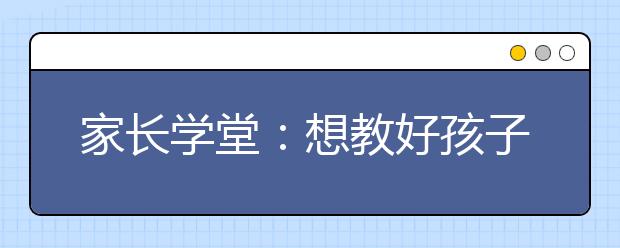 家长学堂：想教好孩子先做好自己