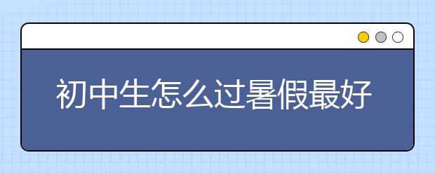 初中生怎么过暑假最好？