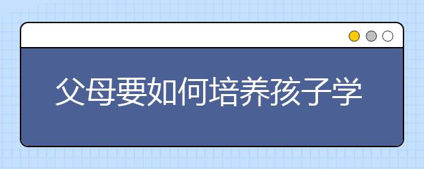 父母要如何培养孩子学习的主动性？