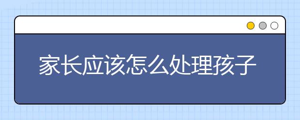 家长应该怎么处理孩子犯错
