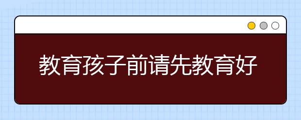 教育孩子前请先教育好自己！特别是爸爸！