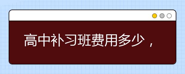 高中补习班费用多少，高中补习班多少钱