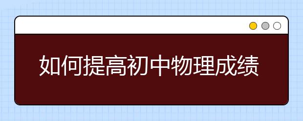 如何提高初中物理成绩，怎么学好初中物理