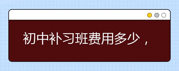 初中补习班费用多少，初中补习班多少钱