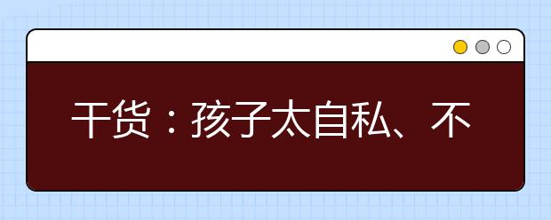 干货：孩子太自私、不懂分享、吃独食，怎么办？