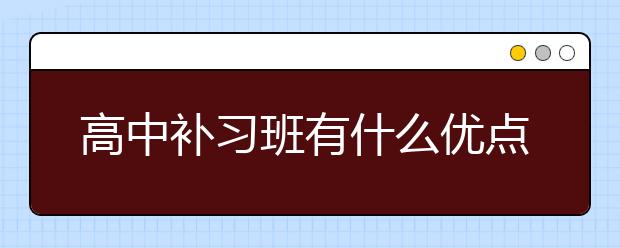 高中补习班有什么优点？高中补习班好不好？