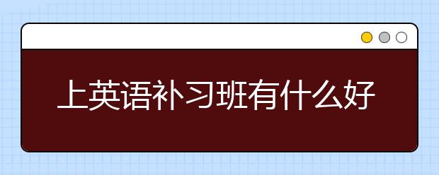 上英语补习班有什么好处，上英语补习班的优势？