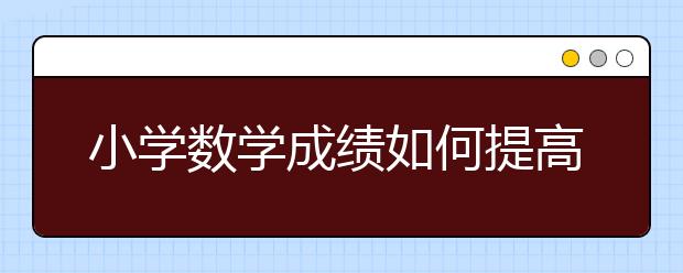 小学数学成绩如何提高，小学数学怎么提升