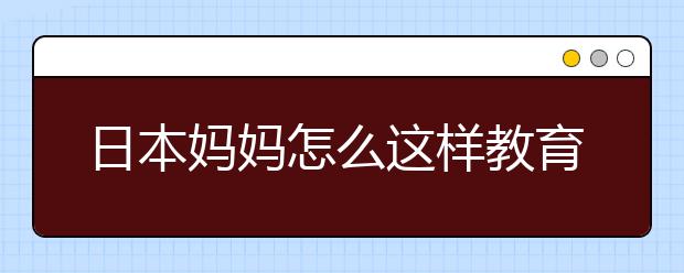 日本妈妈怎么这样教育孩子，中国妈妈蒙圈了