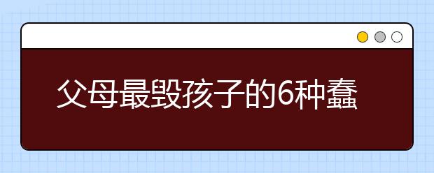 父母最毁孩子的6种蠢教育
