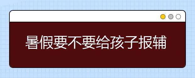 暑假要不要给孩子报辅导班？