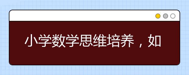 小学数学思维培养，如何培养孩子数学思维