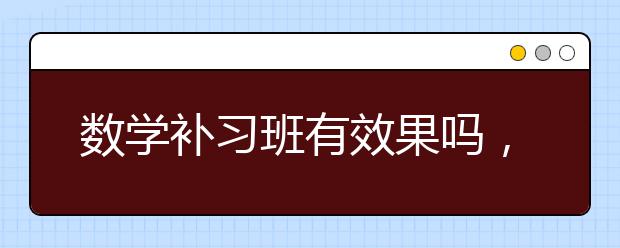 数学补习班有效果吗，要不要上数学补习班？