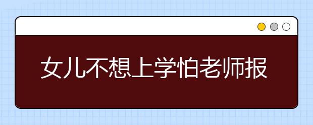 女儿不想上学怕老师报复，怎么办？