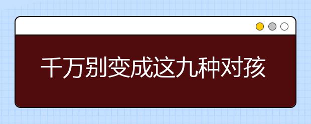 千万别变成这九种对孩子造成伤害的妈妈！