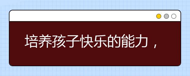 培養(yǎng)孩子快樂的能力，在生活、學(xué)習(xí)、工作中尋找樂趣并享受人生