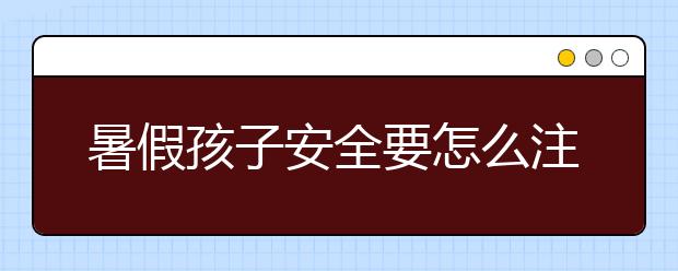 暑假孩子安全要怎么注意，暑假孩子安全注意事项