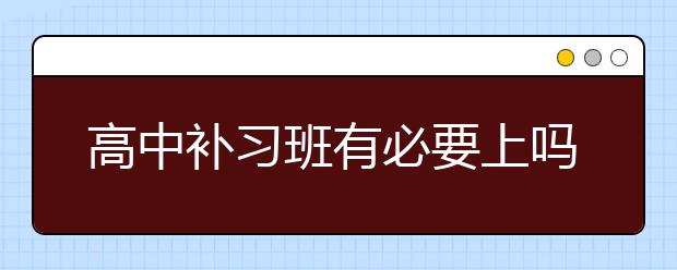 高中补习班有必要上吗？要不要上高中补习班？