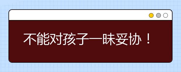 不能对孩子一昧妥协！教育不能只知道鼓励！