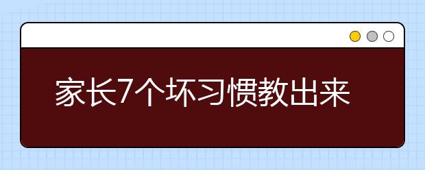 家长7个坏习惯教出来的笨孩子，快来看看你中了几招