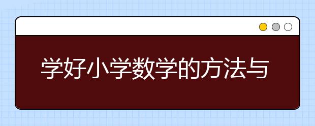 学好小学数学的方法与技巧，小学数学补习机构哪个好？