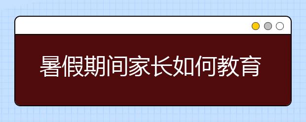 暑假期间家长如何教育孩子