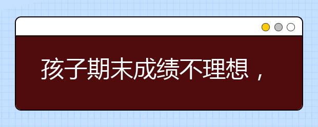 孩子期末成绩不理想，家长应该怎么办？