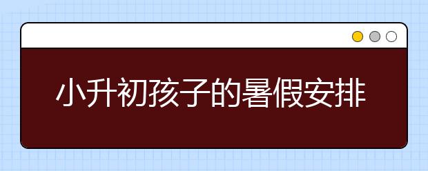 小升初孩子的暑假安排建议