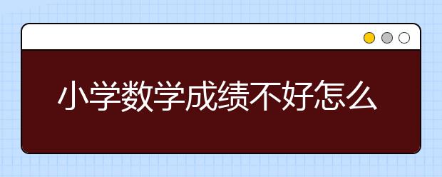 小学数学成绩不好怎么办呢？小学数学提升方法。